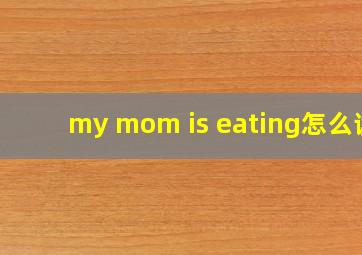 my mom is eating怎么读